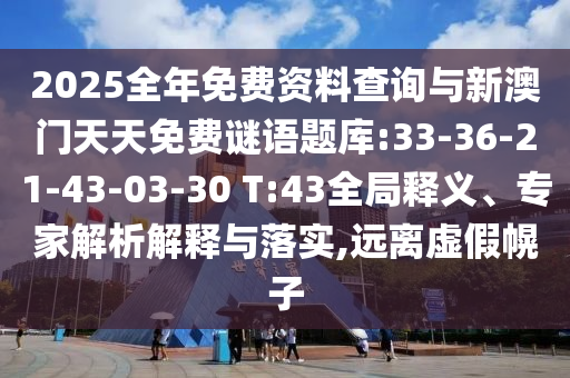 2025全年免費(fèi)資料查詢(xún)與新澳門(mén)天天免費(fèi)謎語(yǔ)題庫(kù):33-36-21-43-03-30 T:43全局釋義、專(zhuān)家解析解釋與落實(shí),遠(yuǎn)離虛假幌子