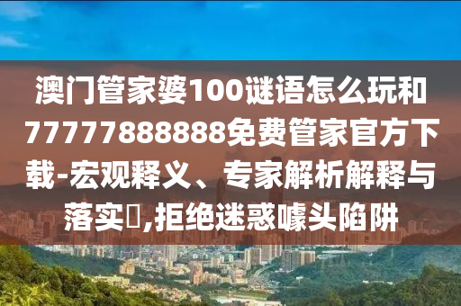 澳門管家婆100謎語(yǔ)怎么玩和77777888888免費(fèi)管家官方下載-宏觀釋義、專家解析解釋與落實(shí)?,拒絕迷惑噱頭陷阱