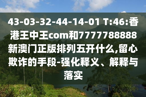 43-03-32-44-14-01 T:46:香港王中王com和7777788888新澳門(mén)正版排列五開(kāi)什么,留心欺詐的手段-強(qiáng)化釋義、解釋與落實(shí)