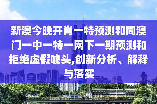 新澳今晚開肖一特預(yù)測(cè)和同澳門一中一特一網(wǎng)下一期預(yù)測(cè)和拒絕虛假噱頭,創(chuàng)新分析、解釋與落實(shí)