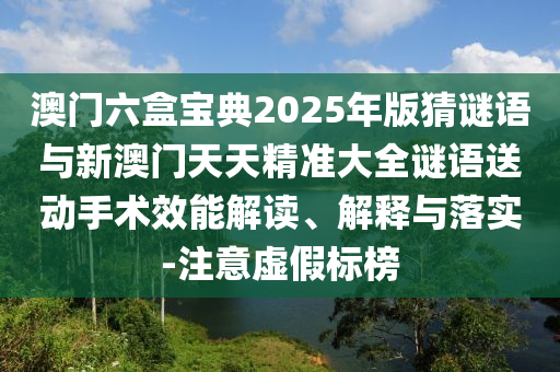 澳門六盒寶典2025年版猜謎語(yǔ)與新澳門天天精準(zhǔn)大全謎語(yǔ)送動(dòng)手術(shù)效能解讀、解釋與落實(shí)-注意虛假標(biāo)榜