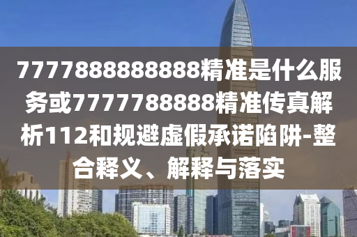 7777888888888精準(zhǔn)是什么服務(wù)或7777788888精準(zhǔn)傳真解析112和規(guī)避虛假承諾陷阱-整合釋義、解釋與落實(shí)