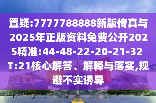 置疑:7777788888新版?zhèn)髡媾c2025年正版資料免費(fèi)公開(kāi)2025精準(zhǔn):44-48-22-20-21-32 T:21核心解答、解釋與落實(shí),規(guī)避不實(shí)誘導(dǎo)