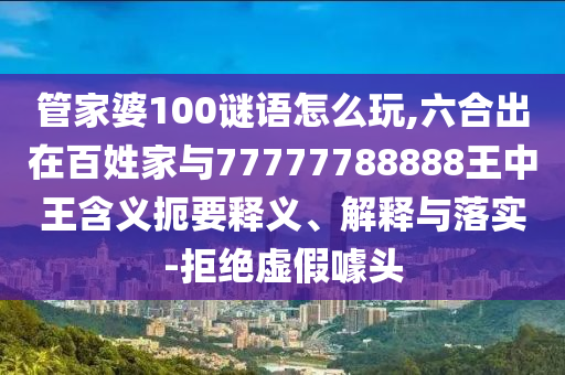 管家婆100謎語(yǔ)怎么玩,六合出在百姓家與77777788888王中王含義扼要釋義、解釋與落實(shí)-拒絕虛假噱頭