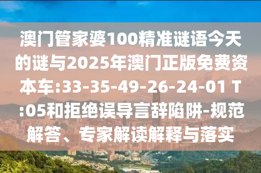 澳門管家婆100精準(zhǔn)謎語今天的謎與2025年澳門正版免費(fèi)資本車:33-35-49-26-24-01 T:05和拒絕誤導(dǎo)言辭陷阱-規(guī)范解答、專家解讀解釋與落實(shí)