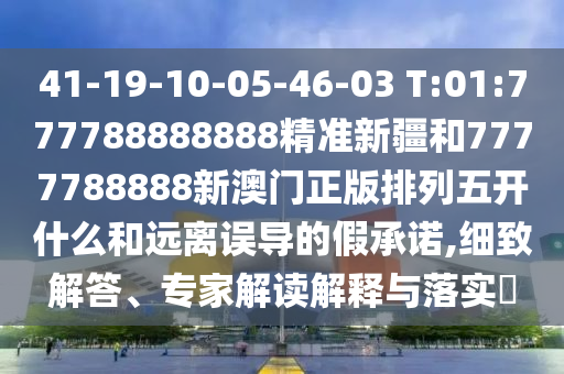 41-19-10-05-46-03 T:01:777788888888精準新疆和7777788888新澳門正版排列五開什么和遠離誤導的假承諾,細致解答、專家解讀解釋與落實?