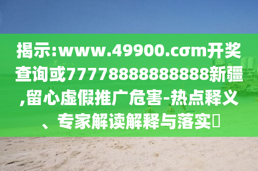 揭示:www.49900.cσm開獎查詢或77778888888888新疆,留心虛假推廣危害-熱點釋義、專家解讀解釋與落實?