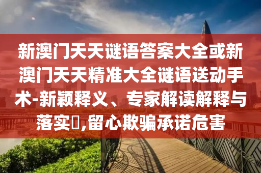 新澳門天天謎語答案大全或新澳門天天精準(zhǔn)大全謎語送動手術(shù)-新穎釋義、專家解讀解釋與落實(shí)?,留心欺騙承諾危害