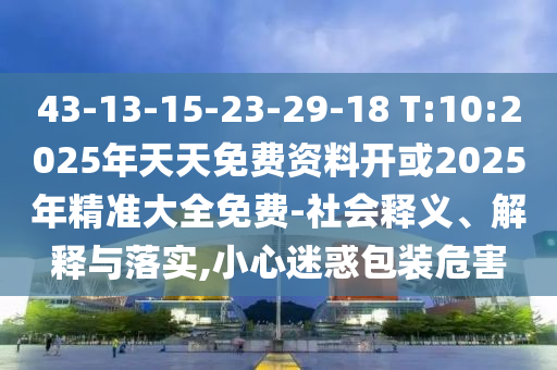 43-13-15-23-29-18 T:10:2025年天天免費(fèi)資料開或2025年精準(zhǔn)大全免費(fèi)-社會釋義、解釋與落實(shí),小心迷惑包裝危害