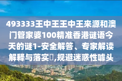 493333王中王王中王來源和澳門管家婆100精準香港謎語今天的謎1-安全解答、專家解讀解釋與落實?,規(guī)避迷惑性噱頭