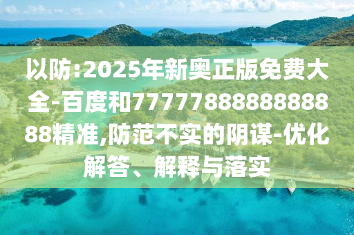 以防:2025年新奧正版免費(fèi)大全-百度和7777788888888888精準(zhǔn),防范不實(shí)的陰謀-優(yōu)化解答、解釋與落實(shí)