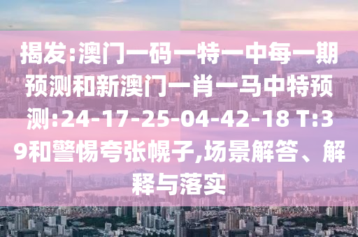 揭發(fā):澳門一碼一特一中每一期預(yù)測和新澳門一肖一馬中特預(yù)測:24-17-25-04-42-18 T:39和警惕夸張幌子,場景解答、解釋與落實(shí)