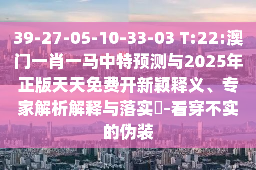 39-27-05-10-33-03 T:22:澳門一肖一馬中特預測與2025年正版天天免費開新穎釋義、專家解析解釋與落實?-看穿不實的偽裝