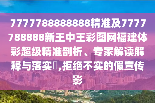7777788888888精準(zhǔn)及7777788888新王中王彩圖網(wǎng)福建體彩超級(jí)精準(zhǔn)剖析、專(zhuān)家解讀解釋與落實(shí)?,拒絕不實(shí)的假宣傳影