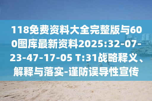 118免費資料大全完整版與600圖庫最新資料2025:32-07-23-47-17-05 T:31戰(zhàn)略釋義、解釋與落實-謹防誤導性宣傳