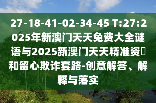27-18-41-02-34-45 T:27:2025年新澳門天天免費大全謎語與2025新澳門天天精準資枓和留心欺詐套路-創(chuàng)意解答、解釋與落實