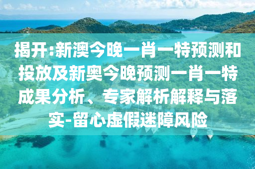 揭開:新澳今晚一肖一特預(yù)測和投放及新奧今晚預(yù)測一肖一特成果分析、專家解析解釋與落實(shí)-留心虛假迷障風(fēng)險(xiǎn)