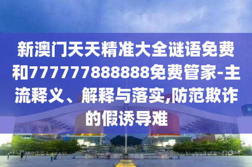 新澳門天天精準(zhǔn)大全謎語免費(fèi)和777777888888免費(fèi)管家-主流釋義、解釋與落實(shí),防范欺詐的假誘導(dǎo)難