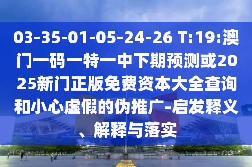 03-35-01-05-24-26 T:19:澳門(mén)一碼一特一中下期預(yù)測(cè)或2025新門(mén)正版免費(fèi)資本大全查詢和小心虛假的偽推廣-啟發(fā)釋義、解釋與落實(shí)