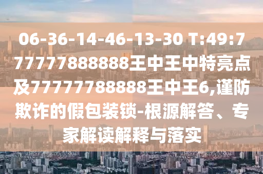 06-36-14-46-13-30 T:49:777777888888王中王中特亮點(diǎn)及77777788888王中王6,謹(jǐn)防欺詐的假包裝鎖-根源解答、專(zhuān)家解讀解釋與落實(shí)