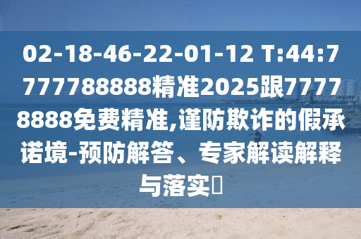 02-18-46-22-01-12 T:44:7777788888精準2025跟77778888免費精準,謹防欺詐的假承諾境-預(yù)防解答、專家解讀解釋與落實?