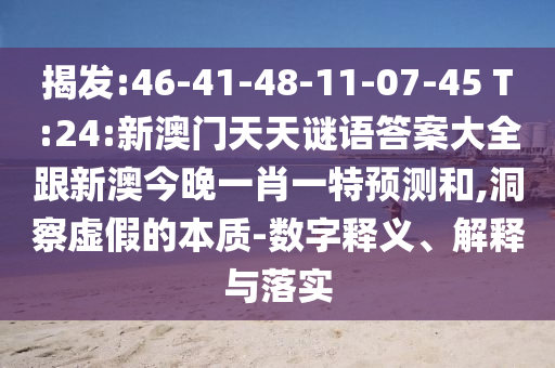 揭發(fā):46-41-48-11-07-45 T:24:新澳門天天謎語答案大全跟新澳今晚一肖一特預測和,洞察虛假的本質(zhì)-數(shù)字釋義、解釋與落實