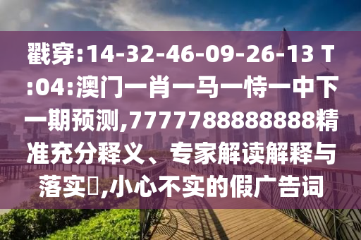 戳穿:14-32-46-09-26-13 T:04:澳門一肖一馬一恃一中下一期預測,7777788888888精準充分釋義、專家解讀解釋與落實?,小心不實的假廣告詞