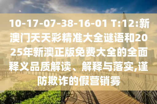 10-17-07-38-16-01 T:12:新澳門天天彩精準大全謎語和2025年新澳正版免費大全的全面釋義品質(zhì)解讀、解釋與落實,謹防欺詐的假營銷霧