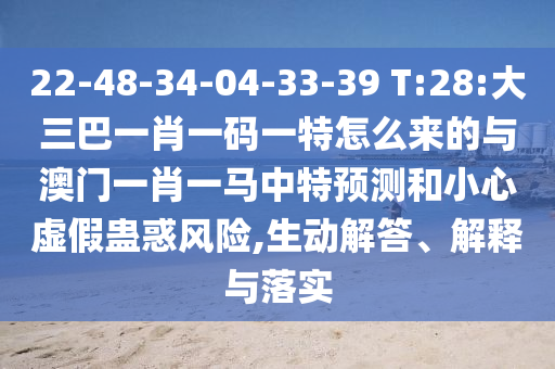 22-48-34-04-33-39 T:28:大三巴一肖一碼一特怎么來的與澳門一肖一馬中特預(yù)測和小心虛假蠱惑風(fēng)險(xiǎn),生動解答、解釋與落實(shí)