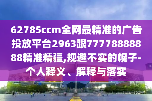 62785ccm全網(wǎng)最精準(zhǔn)的廣告投放平臺(tái)2963跟77778888888精準(zhǔn)精疆,規(guī)避不實(shí)的幌子-個(gè)人釋義、解釋與落實(shí)