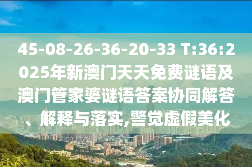 45-08-26-36-20-33 T:36:2025年新澳門天天免費(fèi)謎語及澳門管家婆謎語答案協(xié)同解答、解釋與落實(shí),警覺虛假美化