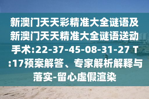 新澳門天天彩精準大全謎語及新澳門天天精準大全謎語送動手術:22-37-45-08-31-27 T:17預案解答、專家解析解釋與落實-留心虛假渲染