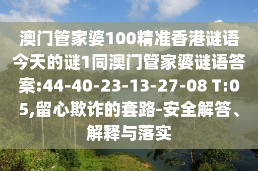 澳門管家婆100精準(zhǔn)香港謎語今天的謎1同澳門管家婆謎語答案:44-40-23-13-27-08 T:05,留心欺詐的套路-安全解答、解釋與落實(shí)