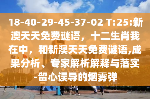 18-40-29-45-37-02 T:25:新澳天天免費謎語，十二生肖我在中，和新澳天天免費謎語,成果分析、專家解析解釋與落實-留心誤導(dǎo)的煙霧彈