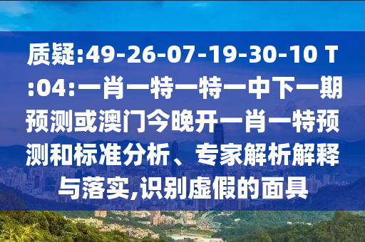 質(zhì)疑:49-26-07-19-30-10 T:04:一肖一特一特一中下一期預(yù)測(cè)或澳門今晚開一肖一特預(yù)測(cè)和標(biāo)準(zhǔn)分析、專家解析解釋與落實(shí),識(shí)別虛假的面具