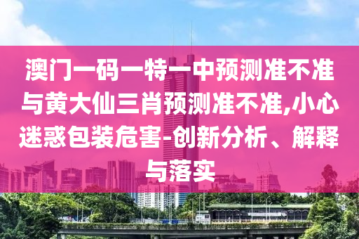 澳門一碼一特一中預(yù)測準(zhǔn)不準(zhǔn)與黃大仙三肖預(yù)測準(zhǔn)不準(zhǔn),小心迷惑包裝危害-創(chuàng)新分析、解釋與落實(shí)