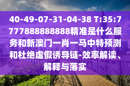 40-49-07-31-04-38 T:35:7777888888888精準(zhǔn)是什么服務(wù)和新澳門(mén)一肖一馬中特預(yù)測(cè)和杜絕虛假誘導(dǎo)鏈-效率解讀、解釋與落實(shí)