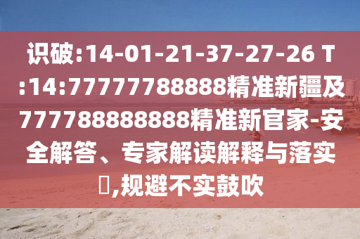 識破:14-01-21-37-27-26 T:14:77777788888精準新疆及777788888888精準新官家-安全解答、專家解讀解釋與落實?,規(guī)避不實鼓吹