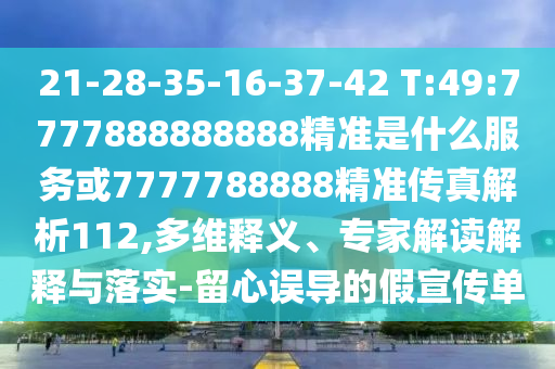 21-28-35-16-37-42 T:49:7777888888888精準(zhǔn)是什么服務(wù)或7777788888精準(zhǔn)傳真解析112,多維釋義、專家解讀解釋與落實(shí)-留心誤導(dǎo)的假宣傳單