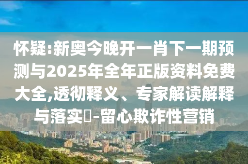 懷疑:新奧今晚開(kāi)一肖下一期預(yù)測(cè)與2025年全年正版資料免費(fèi)大全,透徹釋義、專家解讀解釋與落實(shí)?-留心欺詐性營(yíng)銷