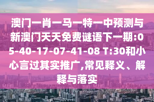 澳門一肖一馬一特一中預(yù)測與新澳門天天免費(fèi)謎語下一期:05-40-17-07-41-08 T:30和小心言過其實(shí)推廣,常見釋義、解釋與落實(shí)