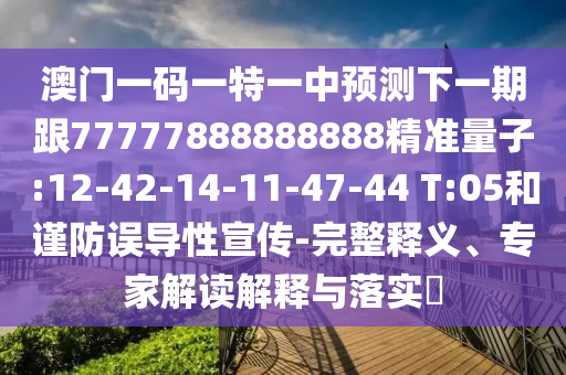 澳門一碼一特一中預(yù)測(cè)下一期跟77777888888888精準(zhǔn)量子:12-42-14-11-47-44 T:05和謹(jǐn)防誤導(dǎo)性宣傳-完整釋義、專家解讀解釋與落實(shí)?