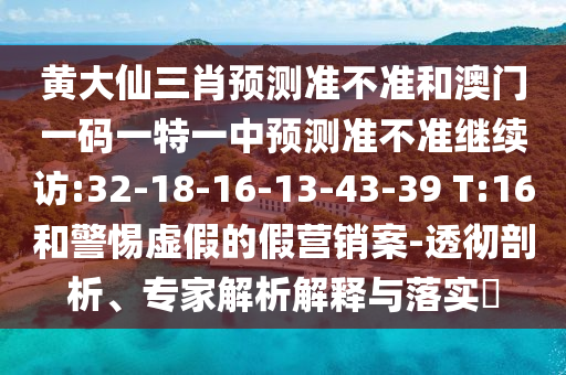 黃大仙三肖預(yù)測(cè)準(zhǔn)不準(zhǔn)和澳門一碼一特一中預(yù)測(cè)準(zhǔn)不準(zhǔn)繼續(xù)訪:32-18-16-13-43-39 T:16和警惕虛假的假營(yíng)銷案-透徹剖析、專家解析解釋與落實(shí)?