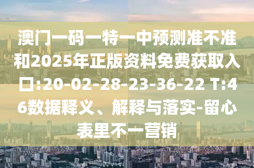 澳門一碼一特一中預(yù)測(cè)準(zhǔn)不準(zhǔn)和2025年正版資料免費(fèi)獲取入口:20-02-28-23-36-22 T:46數(shù)據(jù)釋義、解釋與落實(shí)-留心表里不一營(yíng)銷