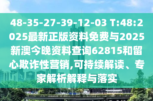 48-35-27-39-12-03 T:48:2025最新正版資料免費(fèi)與2025新澳今晚資料查詢62815和留心欺詐性營(yíng)銷,可持續(xù)解讀、專家解析解釋與落實(shí)
