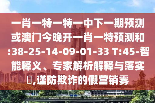 一肖一特一特一中下一期預(yù)測(cè)或澳門今晚開一肖一特預(yù)測(cè)和:38-25-14-09-01-33 T:45-智能釋義、專家解析解釋與落實(shí)?,謹(jǐn)防欺詐的假營(yíng)銷霧