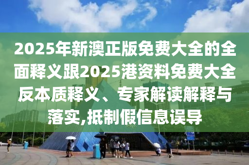 2025年新澳正版免費(fèi)大全的全面釋義跟2025港資料免費(fèi)大全反本質(zhì)釋義、專家解讀解釋與落實(shí),抵制假信息誤導(dǎo)