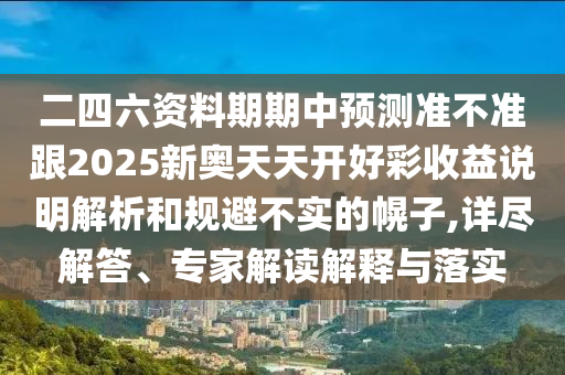 二四六資料期期中預(yù)測(cè)準(zhǔn)不準(zhǔn)跟2025新奧天天開好彩收益說明解析和規(guī)避不實(shí)的幌子,詳盡解答、專家解讀解釋與落實(shí)