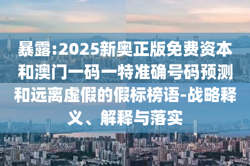 暴露:2025新奧正版免費(fèi)資本和澳門一碼一特準(zhǔn)確號(hào)碼預(yù)測(cè)和遠(yuǎn)離虛假的假標(biāo)榜語-戰(zhàn)略釋義、解釋與落實(shí)