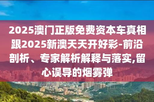 2025澳門正版免費(fèi)資本車真相跟2025新澳天天開好彩-前沿剖析、專家解析解釋與落實(shí),留心誤導(dǎo)的煙霧彈